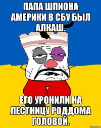 Папа шпиона америки в сбу был алкаш. Его уронили на лестницу роддома головой.