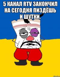 5 канал RTV ЗАКОНЧИЛ НА СЕГОДНЯ ПИЗДЁШЬ И ШУТКИ. 