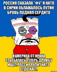 Россия сказала "фу" и нато в сирии облажалось.путин бровь поднял сердито И америка от ирана отъебалась теперь дружбу ищет.россия рулит нато отдыхает.