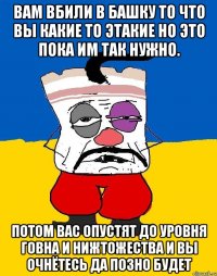 Вам вбили в башку то что вы какие то этакие но это пока им так нужно. Потом вас опустят до уровня говна и нижтожества и вы очнётесь да позно будет