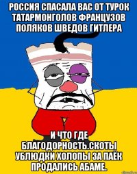 Россия спасала вас от турок татармонголов французов поляков шведов гитлера И что где благодорность.скоты ублюдки холопы за паёк продались абаме.