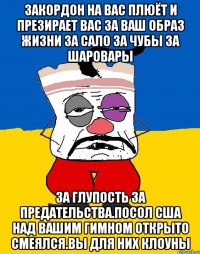 Закордон на вас плюёт и презирает вас за ваш образ жизни за сало за чубы за шаровары За глупость за предательства.посол сша над вашим гимном открыто смеялсЯ.вы для них клоуны