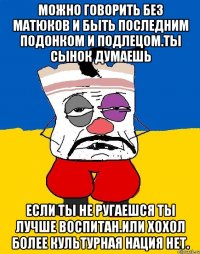 Можно говорить без матюков и быть последним подонком и подлецом.ты сынок думаешь Если ты не ругаешся ты лучше воспитан.или хохол более культурная нация нет.