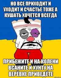 Но все приходит и уходит и счастье тоже а кушать хочется всегда Прибежите и на колени всаните и хунту на верёвке приведёте