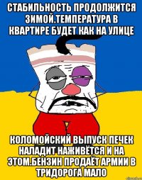 Стабильность продолжится зимой.температура в квартире будет как на улице Коломойский выпуск печек наладит наживётся и на этом.бензин продаёт армии в тридорога мало