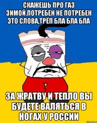 Скажешь про газ зимой.потребен не потребен это слова,трёп бла бла бла За жратву и тепло вы будете валяться в ногах у россии