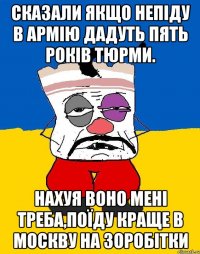 СКАЗАЛИ ЯКЩО НЕПІДУ В АРМІЮ ДАДУТЬ ПЯТЬ РОКІВ ТЮРМИ. НАХУЯ ВОНО МЕНІ ТРЕБА,ПОЇДУ КРАЩЕ В МОСКВУ НА ЗОРОБІТКИ