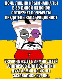 Дочь ляшки крымчанка ты в 39 дикой женской сотне?нет почему ты предатель калабриционист Украина ждёт в армии детей алигархов для поднятия духа армии.но их нет заховались курвы.