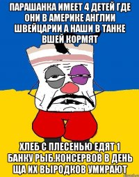 Парашанка имеет 4 детей где они в америке англии швейцарии а наши в танке вшей кормят Хлеб с плесенью едят 1 банку рыб.консервов в день ща их выродков умирают