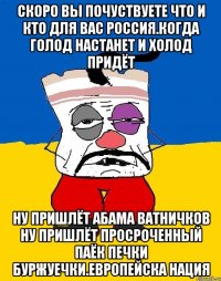 Скоро вы почуствуете что и кто для вас россиЯ.когда голод настанет и холод придёт Ну пришлёт абама ватничков ну пришлёт просроченный паёк печки буржуечки.европейска нация