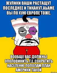 Жулики ваши растащут последнее и тиканут.аьаме вы по хую европе тоже. Вообще вас должны ополовинить.т.е. сократить население пополам.план америки такой