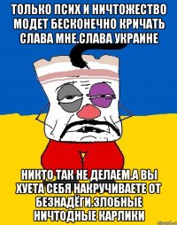 Только псих и ничтожество модет бесконечно кричать слава мне.слава украине Никто так не делаем.а вы хуета себя накручиваете от безнадёги.злобные ничтодные карлики