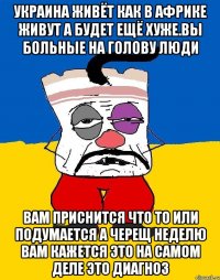 Украина живёт как в африке живут а будет ещё хуже.вы больные на голову люди Вам приснится что то или подумается а черещ неделю вам кажется это на самом деле это диагноз