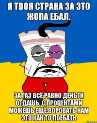 Я твоя страна за это жопа ебал. За газ всё равно деньги отдашь. с процентами можешь ещё.воровать нам это как то поебать