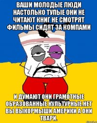 Ваши молодые люди настолько тупые они не читают книг не смотрят фильмы сидят за компами И думают они грамотные образованные культурные.нет вы выкормыши америки а они твари.