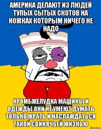 Америка делают из людей тупых сытых скотов на ножках которым ничего не надо Кроме желудка машины и одежды.они не умеют думать только жрать и наслаждаться такой свинячьей жизнью