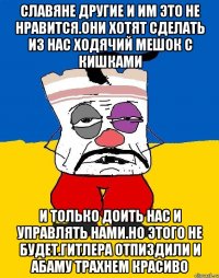 Славяне другие и им это не нравится.они хотят сделать из нас ходячий мешок с кишками И только доить нас и управлять нами.но этого не будет.гитлера отпиздили и абаму трахнем красиво