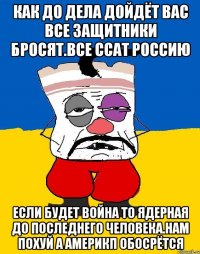 Как до дела дойдёт вас все защитники бросят.все ссат россию Если будет война то ядерная до последнего человека.нам похуй а америкп обосрётся