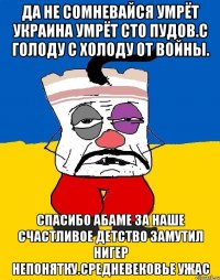 Да не сомневайся умрёт украина умрёт сто пудов.с голоду с холоду от войны. Спасибо абаме за наше счастливое детство замутил нигер непонятку.средневековье ужас