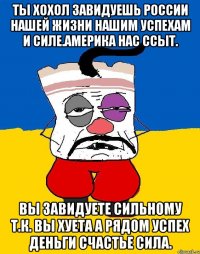 Ты хохол завидуешь россии нашей жизни нашим успехам и силе.америка нас ссыт. Вы завидуете сильному т.к. вы хуета а рядом успех деньги счастье сила.