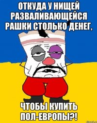 откуда у нищей разваливающейся рашки столько денег, чтобы купить пол-Европы?!