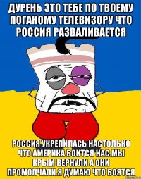 Дурень это тебе по твоему поганому телевизору что россия разваливается Россия укрепилась настолько что америка боится нас.мы крым вернули а они промолчали.я думаю что боятся