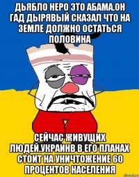 Дьябло неро это абама.он гад дырявый сказал что на земле должно остаться половина Сейчас живущих людей.украинв в его планах стоит на уничтожение 60 процентов населения