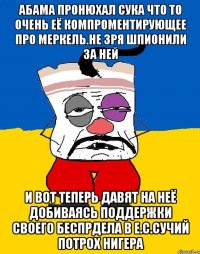 Абама пронюхал сука что то очень её компроментирующее про меркель.не зря шпионили за ней И вот теперь давят на неё добиваясь поддержки своего беспрдела в е.с.сучий потрох нигера