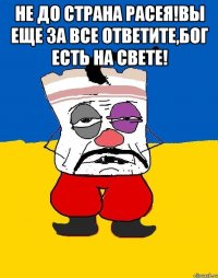 Не до страна расея!вы еще за все ответите,Бог есть на свете! 