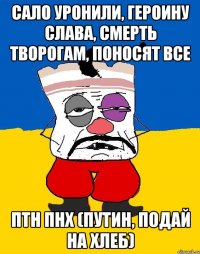 сало уронили, героину слава, смерть творогам, поносят все птн пнх (путин, подай на хлеб)