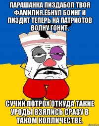 Парашанка пиздабол твоя фамилия.ёбнул боинг и пиздит теперь на патриотов волну гонит. Сучий потрох откуда такие уроды взялись сразу в таком колличестве.