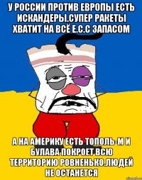 У россии против европы есть искандеры.супер ракеты хватит на всё е.с.с запасом А на америку есть тополь-м и булава покроет всю территорию ровненько.людей не останется