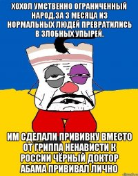 Хохол умственно ограниченный народ.за 3 месяца из нормальных людей превратились в злобных упырей. Им сделали прививку вместо от гриппа ненависти к россии чёрный доктор абама прививал лично