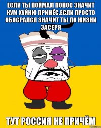 Если ты поймал понос значит кум хуйню принёс.если просто обосрался значит ты по жизни засеря Тут россия не причём