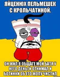 Яйценюх пельмешек с крольчатиной. Он жил в общаге мой батя у него деньги отнимал и ботинки об его жопу чистил