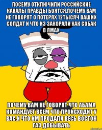 Посему отключили российские каналы правды боятсЯ.почему вам не говорят о потерях 12тысяч ваших солдат и что из закорали как собак в ямах Почему вам не говорят что абама командует всем что происходит у вас.и что им продали весь восток газ добывать