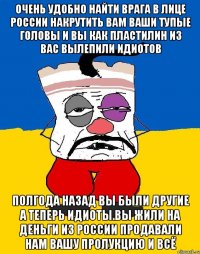 Очень удобно найти врага в лице россии накрутить вам ваши тупые головы и вы как пластилин из вас вылепили идиотов Полгода назад вы были другие а теперь идиоты.вы жили на деньги из россии продавали нам вашу пролукцию и всё