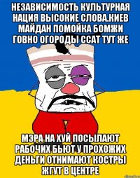 Независимость культурная нация высокие слова.киев майдан помойка бомжи говно огороды ссат тут же Мэра на хуй посылают рабочих бьют у прохожих деньги отнимают костры жгут в центре