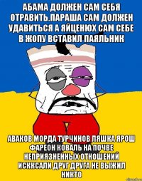 Абама должен сам себя отравить.параша сам должен удавиться а яйценюх сам себе в жопу вставил паяльник Аваков морда турчинов ляшка ярош фареон коваль на почве неприязненных отношений искксали друг друга не выжил никто