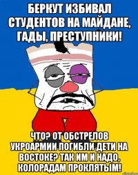 Беркут избивал студентов на Майдане, гады, преступники! Что? От обстрелов укроармии погибли дети на Востоке? Так им и надо, колорадам проклятым!