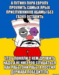 А путину пора европу проуяить.самых ярых прислужников абамы без газку оставить Что б поняли с кем дружить надо.а не нигеров слушаться как рабы.они рабы а россия держава победитель