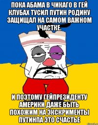 Пока абама в чикаго в гей клубах тусил путин родину защищал на самом важном участке. И поэтому гейпрезиденту америки даже быть похожим на экскрименты путинпа это счастье