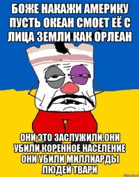 Боже накажи америку пусть океан смоет её с лица земли как орлеан Они это заслужили.они убили коренное население они убили миллиарды людей твари