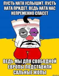 ПУСТЬ НАТА УСЛЫШИТ, ПУСТЬ НАТА ПРИДЕТ. ВЕДЬ НАТА НАС НЕПРЕМЕННО СПАСЕТ ВЕДЬ МЫ ДЛЯ СВОБОДНОЙ ЕВРОПЫ ПОДСТАВИЛИ САЛЬНЫЕ ЖОПЫ