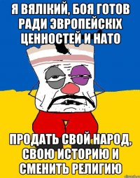 я вялiкий, боя готов ради эвропейскiх ценностей и НАТО продать свой народ, свою историю и сменить религию