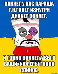 Ваняет у вас параша т.к.гниёт изнутри диабет воняет. И говно воняет.а вы и ваши фюреры говно свиное.