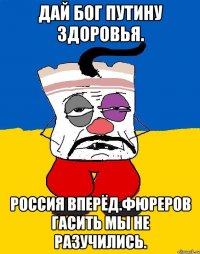 Дай бог путину здоровья. Россия вперёд.фюреров гасить мы не разучились.