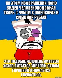 На этом изображении ясно виден человекоподобная тварь с чубом в шароварах и смешной рубахе Это подобие человека именуем хохол.питается укропом салом горилкой.отличается глупостью.