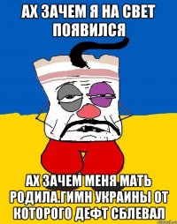 Ах зачем я на свет появился Ах зачем меня мать родила.гимн украины от которого дефт сблевал