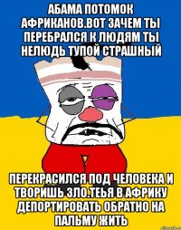 Абама потомок африканов.вот зачем ты перебрался к людям ты нелюдь тупой страшный Перекрасился под человека и творишь зло.теья в африку депортировать обратно на пальму жить